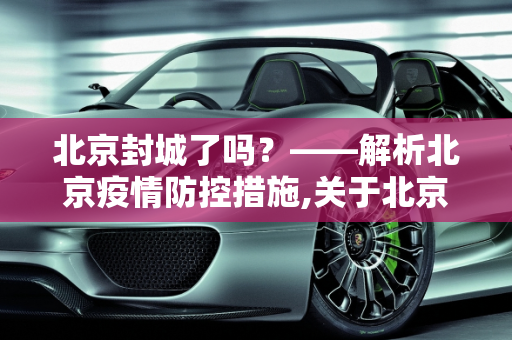 北京封城了吗？——解析北京疫情防控措施,关于北京封城了吗的信息
