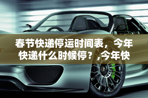 春节快递停运时间表，今年快递什么时候停？,今年快递什么时候停