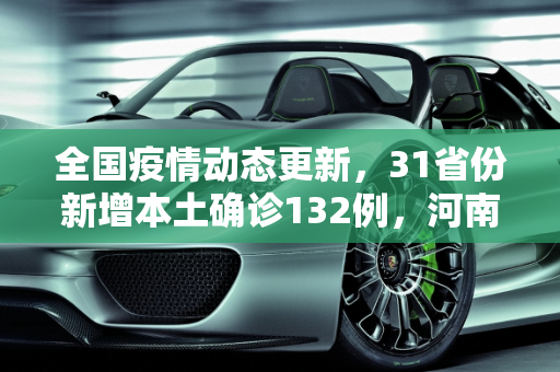全国疫情动态更新，31省份新增本土确诊132例，河南报告64例,关于31省份新增本土确诊132例河南64例的信息