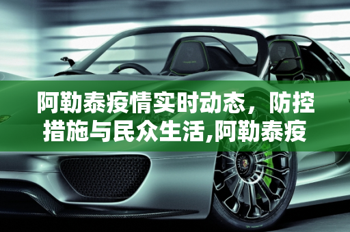 阿勒泰疫情实时动态，防控措施与民众生活,阿勒泰疫情实时动态