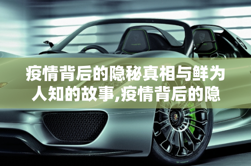 疫情背后的隐秘真相与鲜为人知的故事,疫情背后的隐秘真相与鲜为人知的故事
