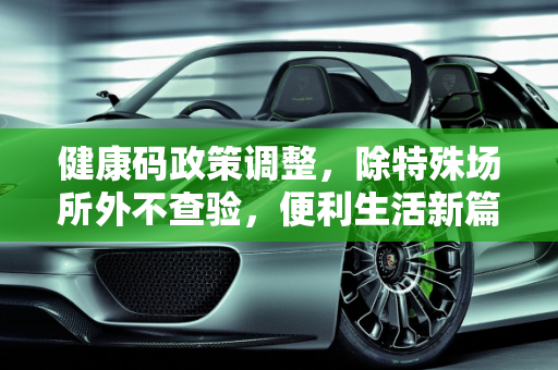 健康码政策调整，除特殊场所外不查验，便利生活新篇章,除特殊场所外不查验健康码