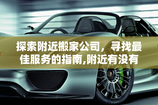 探索附近搬家公司，寻找最佳服务的指南,附近有没有搬家公司
