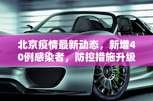 北京疫情最新动态，新增40例感染者，防控措施升级,北京新增感染者40例