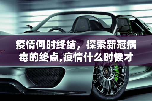 疫情何时终结，探索新冠病毒的终点,疫情什么时候才能结束