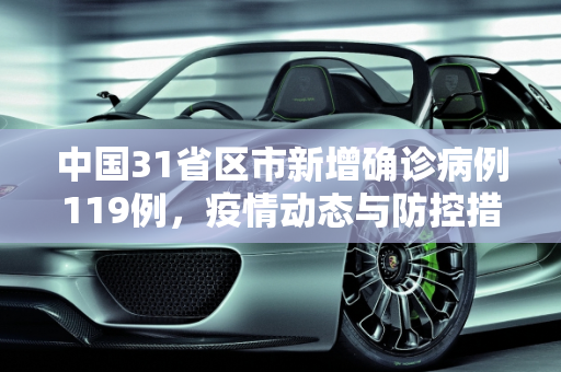 中国31省区市新增确诊病例119例，疫情动态与防控措施,31省区市新增确诊病例119例