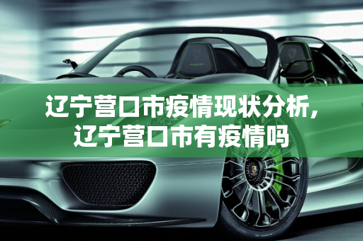 辽宁营口市疫情现状分析,辽宁营口市有疫情吗