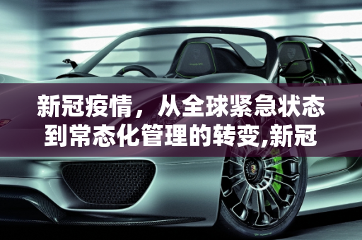 新冠疫情，从全球紧急状态到常态化管理的转变,新冠不再构成世界突发公共卫生事件