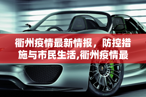 衢州疫情最新情报，防控措施与市民生活,衢州疫情最新情报