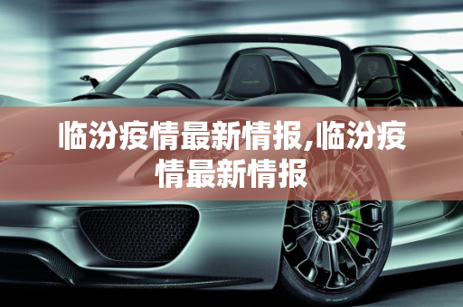 临汾疫情最新情报,临汾疫情最新情报