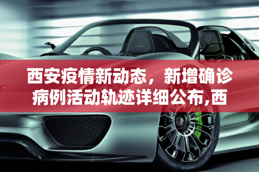 西安疫情新动态，新增确诊病例活动轨迹详细公布,西安新增确诊活动轨迹公布