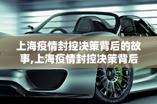 上海疫情封控决策背后的故事,上海疫情封控决策背后的故事