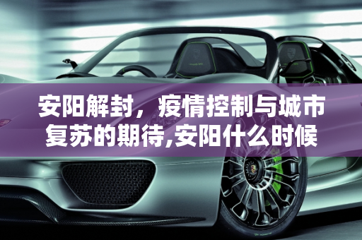 安阳解封，疫情控制与城市复苏的期待,安阳什么时候能解封