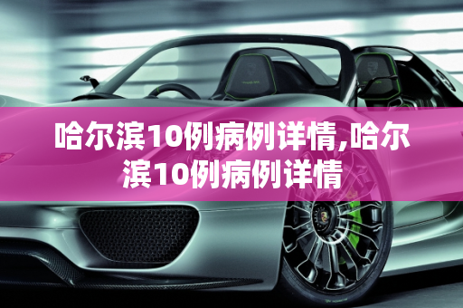 哈尔滨10例病例详情,哈尔滨10例病例详情