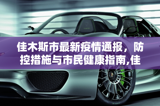 佳木斯市最新疫情通报，防控措施与市民健康指南,佳木斯最新通报