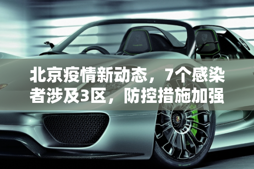 北京疫情新动态，7个感染者涉及3区，防控措施加强,北京新增7个感染者涉及3区