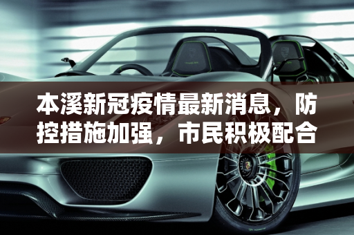 本溪新冠疫情最新消息，防控措施加强，市民积极配合,本溪新冠疫情最新消息