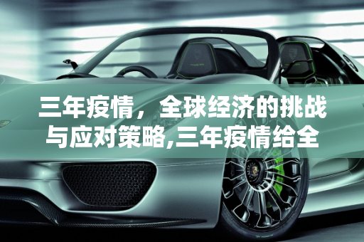 三年疫情，全球经济的挑战与应对策略,三年疫情给全球经济带来的挑战与应对策略