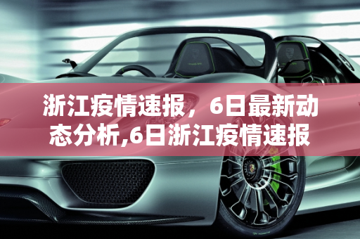 浙江疫情速报，6日最新动态分析,6日浙江疫情速报