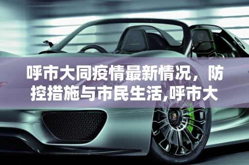 呼市大同疫情最新情况，防控措施与市民生活,呼市大同疫情最新情况