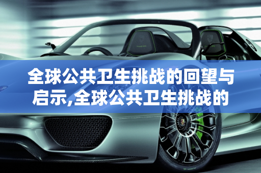 全球公共卫生挑战的回望与启示,全球公共卫生挑战的回望与启示