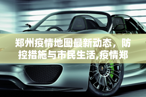 郑州疫情地图最新动态，防控措施与市民生活,疫情郑州地图最新