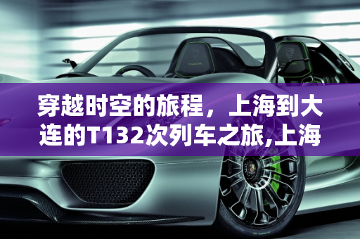 穿越时空的旅程，上海到大连的T132次列车之旅,上海到大连t132