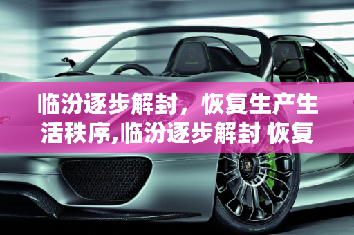 临汾逐步解封，恢复生产生活秩序,临汾逐步解封 恢复生产生活秩序