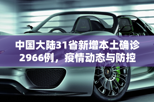 中国大陆31省新增本土确诊2966例，疫情动态与防控措施,31省新增本土确诊2966例
