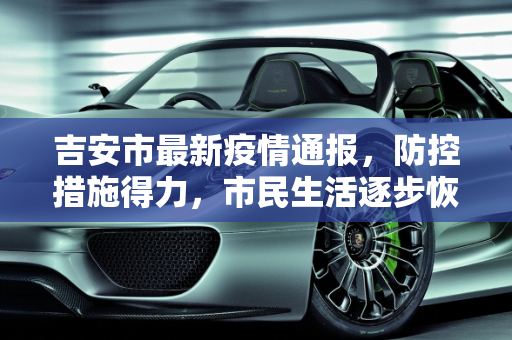 吉安市最新疫情通报，防控措施得力，市民生活逐步恢复正常,吉安最新通报