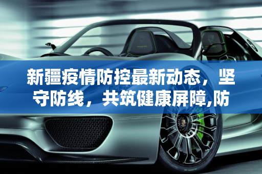 新疆疫情防控最新动态，坚守防线，共筑健康屏障,防控疫情新疆最新消息