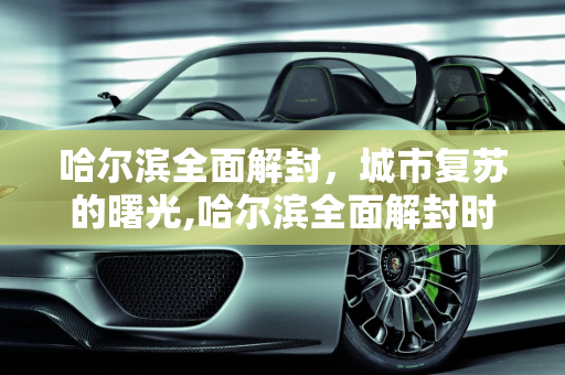 哈尔滨全面解封，城市复苏的曙光,哈尔滨全面解封时间