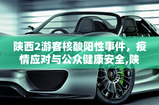 陕西2游客核酸阳性事件，疫情应对与公众健康安全,陕西2游客核酸阳性