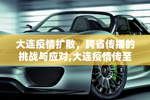 大连疫情扩散，跨省传播的挑战与应对,大连疫情传至4省7城