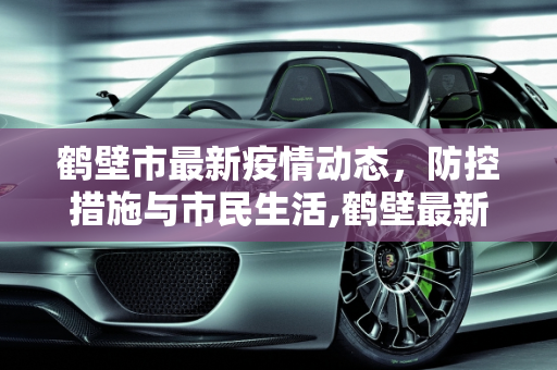 鹤壁市最新疫情动态，防控措施与市民生活,鹤壁最新疫情情况