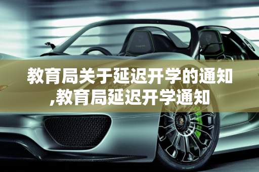 教育局关于延迟开学的通知,教育局延迟开学通知