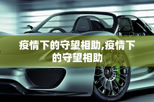 疫情下的守望相助,疫情下的守望相助