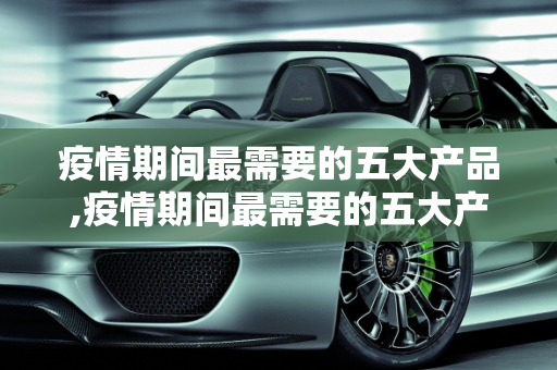 疫情期间最需要的五大产品,疫情期间最需要的五大产品