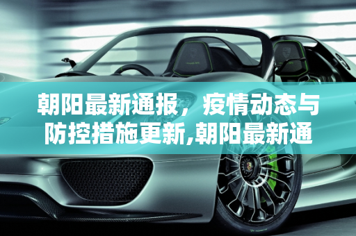 朝阳最新通报，疫情动态与防控措施更新,朝阳最新通报