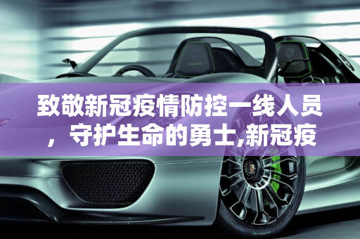 致敬新冠疫情防控一线人员，守护生命的勇士,新冠疫情防控一线人员