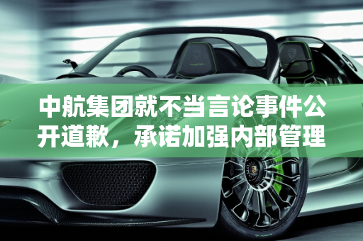 中航集团就不当言论事件公开道歉，承诺加强内部管理,中航集团道歉