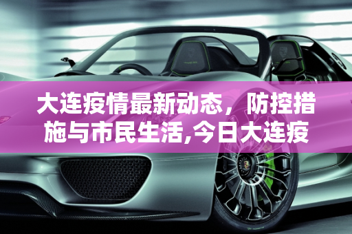 大连疫情最新动态，防控措施与市民生活,今日大连疫情最新消息