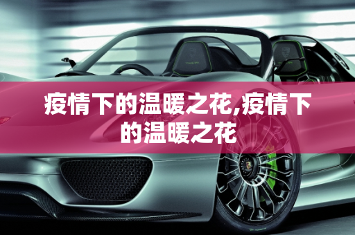 疫情下的温暖之花,疫情下的温暖之花