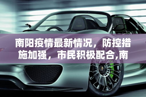 南阳疫情最新情况，防控措施加强，市民积极配合,南阳疫情最新情况