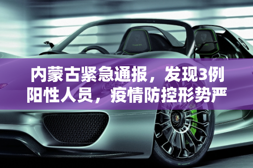 内蒙古紧急通报，发现3例阳性人员，疫情防控形势严峻,内蒙古发现3例阳性人员