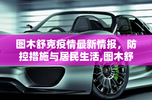 图木舒克疫情最新情报，防控措施与居民生活,图木舒克疫情最新情报