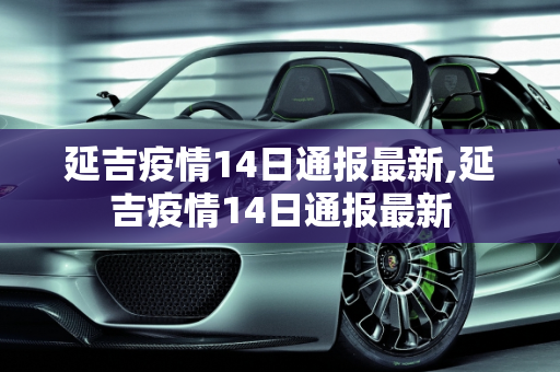 延吉疫情14日通报最新,延吉疫情14日通报最新