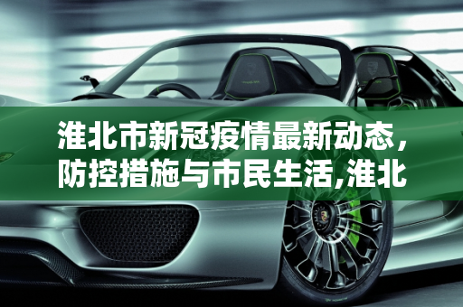 淮北市新冠疫情最新动态，防控措施与市民生活,淮北新冠疫情最新消息