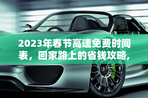 2023年春节高速免费时间表，回家路上的省钱攻略,2023年春节高速免费时间表