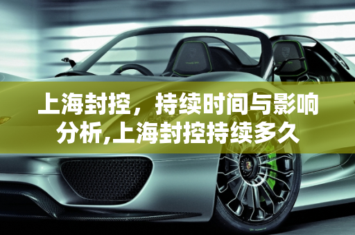 上海封控，持续时间与影响分析,上海封控持续多久